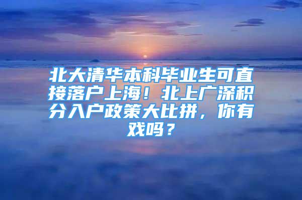 北大清华本科毕业生可直接落户上海！北上广深积分入户政策大比拼，你有戏吗？