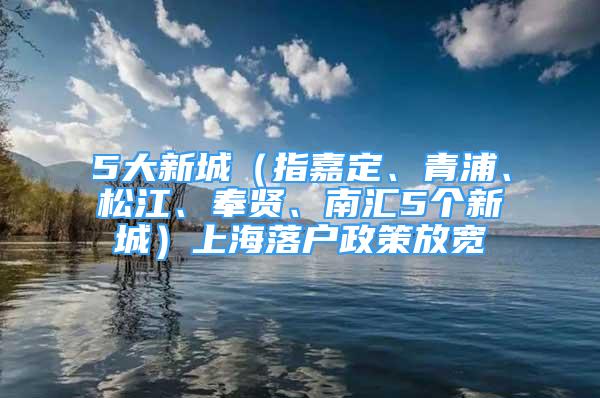 5大新城（指嘉定、青浦、松江、奉贤、南汇5个新城）上海落户政策放宽