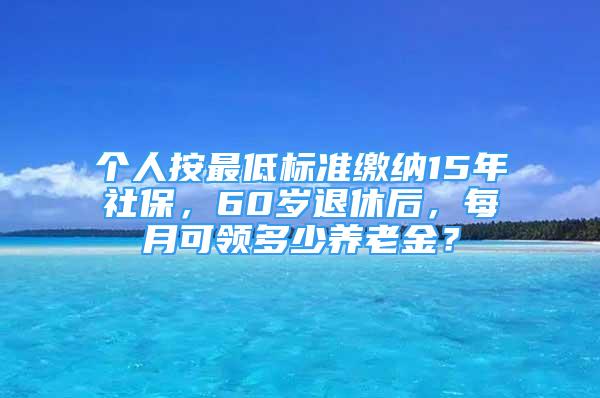 个人按最低标准缴纳15年社保，60岁退休后，每月可领多少养老金？