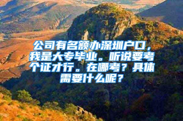 公司有名额办深圳户口，我是大专毕业。听说要考个证才行。在哪考？具体需要什么呢？