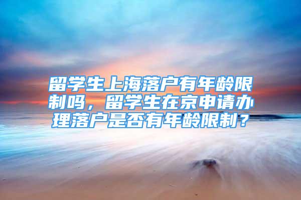 留学生上海落户有年龄限制吗，留学生在京申请办理落户是否有年龄限制？