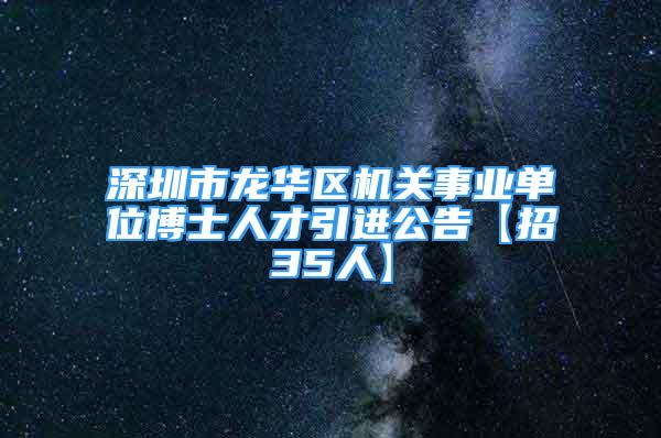 深圳市龙华区机关事业单位博士人才引进公告【招35人】