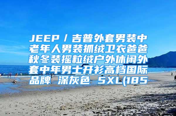 JEEP／吉普外套男装中老年人男装抓绒卫衣爸爸秋冬装摇粒绒户外休闲外套中年男士开衫高档国际品牌 深灰色 5XL(185