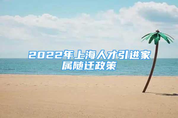 2022年上海人才引进家属随迁政策