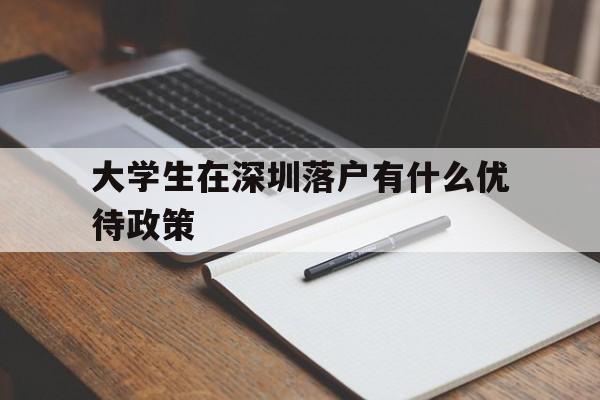 大学生在深圳落户有什么优待政策(大学生在深圳落户有什么优待政策吗) 应届毕业生入户深圳