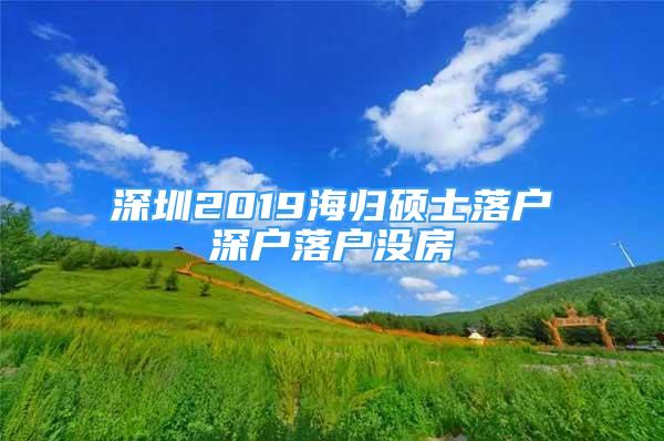 深圳2019海归硕士落户深户落户没房