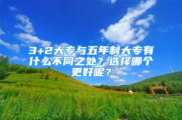 3+2大专与五年制大专有什么不同之处？选择哪个更好呢？