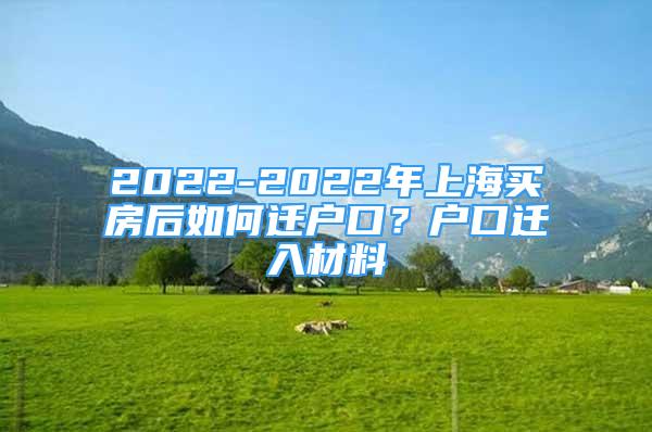 2022-2022年上海买房后如何迁户口？户口迁入材料