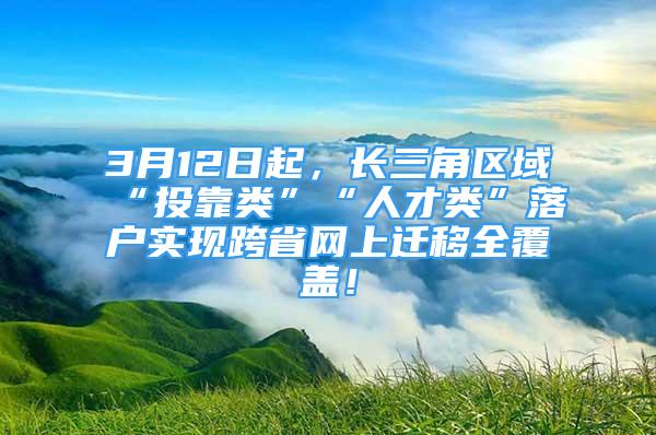 3月12日起，长三角区域“投靠类”“人才类”落户实现跨省网上迁移全覆盖！