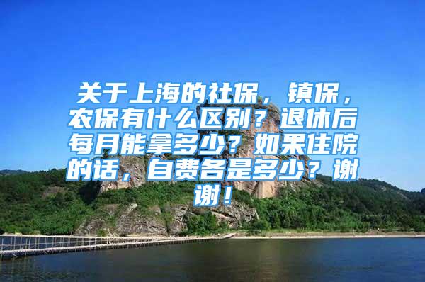 关于上海的社保，镇保，农保有什么区别？退休后每月能拿多少？如果住院的话，自费各是多少？谢谢！