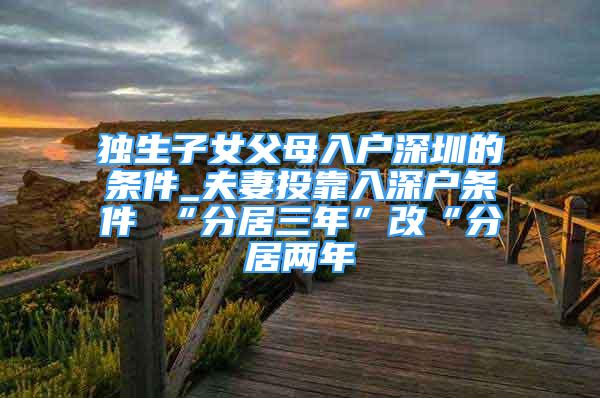 独生子女父母入户深圳的条件_夫妻投靠入深户条件 “分居三年”改“分居两年