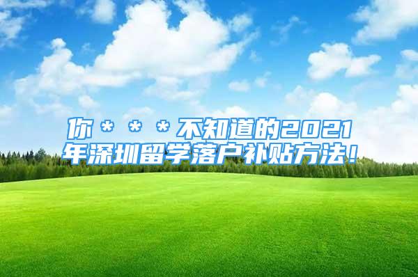 你＊＊＊不知道的2021年深圳留学落户补贴方法！