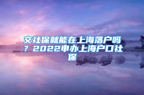 交社保就能在上海落户吗？2022申办上海户口社保