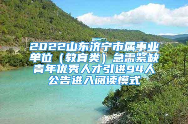 2022山东济宁市属事业单位（教育类）急需紧缺青年优秀人才引进94人公告进入阅读模式