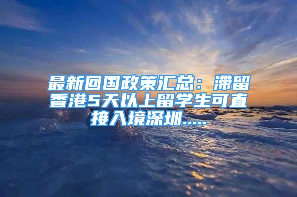 最新回国政策汇总：滞留香港5天以上留学生可直接入境深圳.....