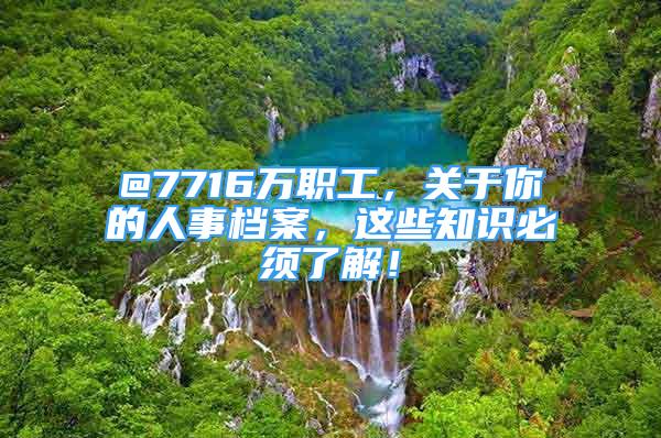 @7716万职工，关于你的人事档案，这些知识必须了解！