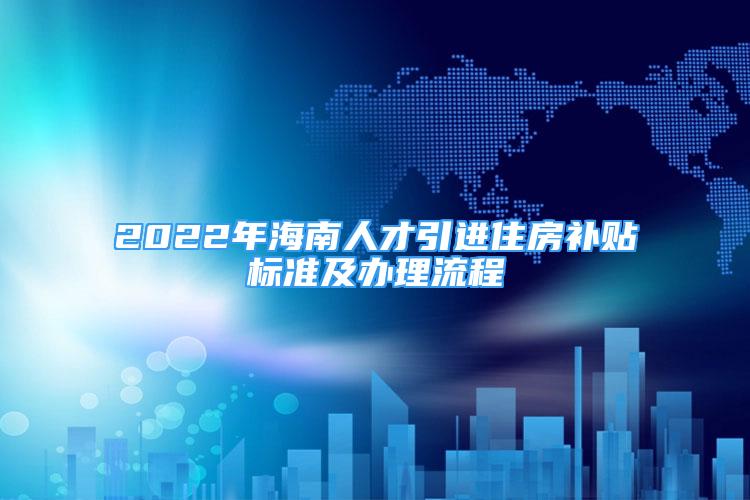 2022年海南人才引进住房补贴标准及办理流程