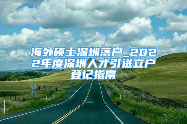 海外硕士深圳落户_2022年度深圳人才引进立户登记指南