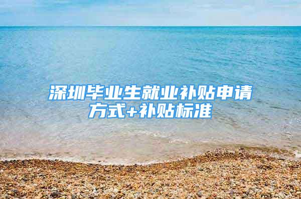 深圳毕业生就业补贴申请方式+补贴标准