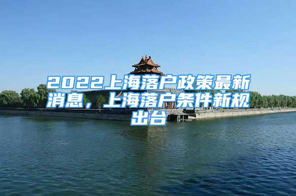 2022上海落户政策最新消息，上海落户条件新规出台