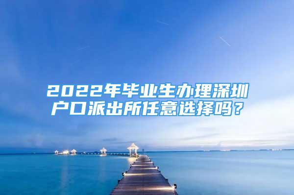 2022年毕业生办理深圳户口派出所任意选择吗？