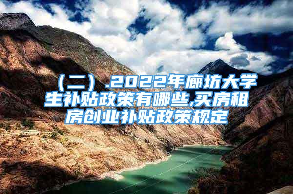 （二）.2022年廊坊大学生补贴政策有哪些,买房租房创业补贴政策规定