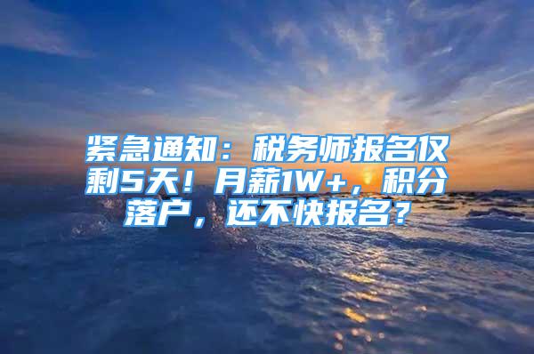 紧急通知：税务师报名仅剩5天！月薪1W+，积分落户，还不快报名？