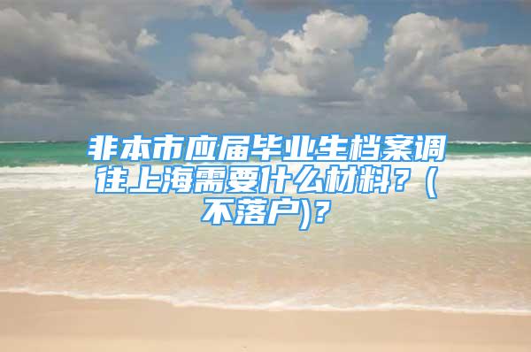 非本市应届毕业生档案调往上海需要什么材料？(不落户)？