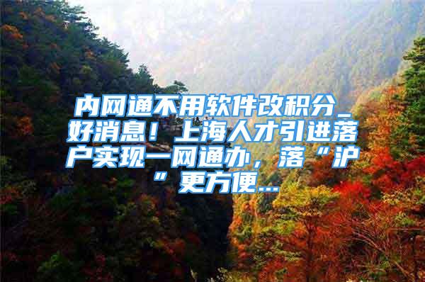 内网通不用软件改积分_好消息！上海人才引进落户实现一网通办，落“沪”更方便...