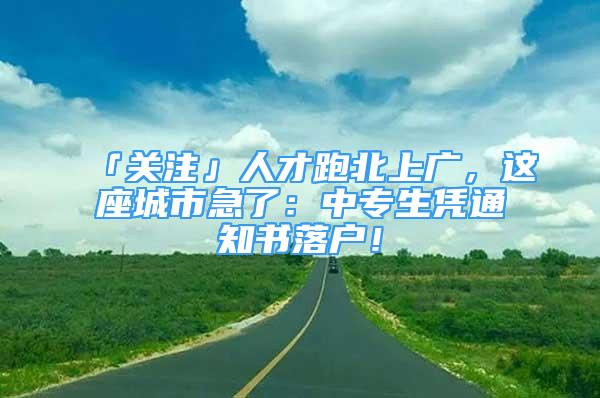 「关注」人才跑北上广，这座城市急了：中专生凭通知书落户！