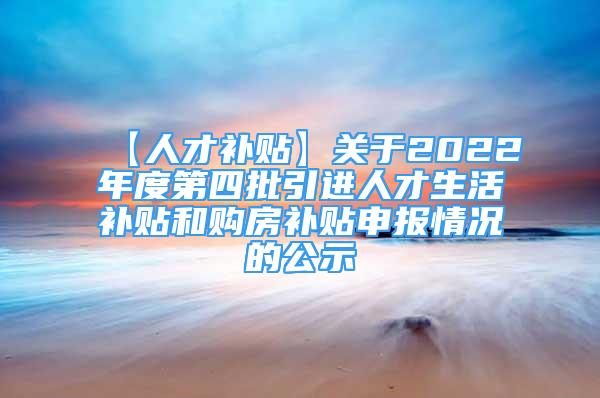 【人才补贴】关于2022年度第四批引进人才生活补贴和购房补贴申报情况的公示