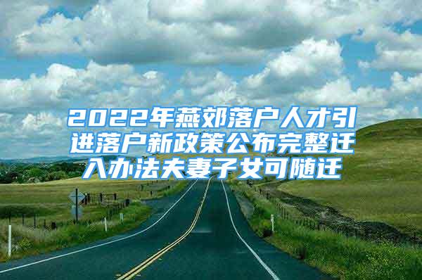 2022年燕郊落户人才引进落户新政策公布完整迁入办法夫妻子女可随迁