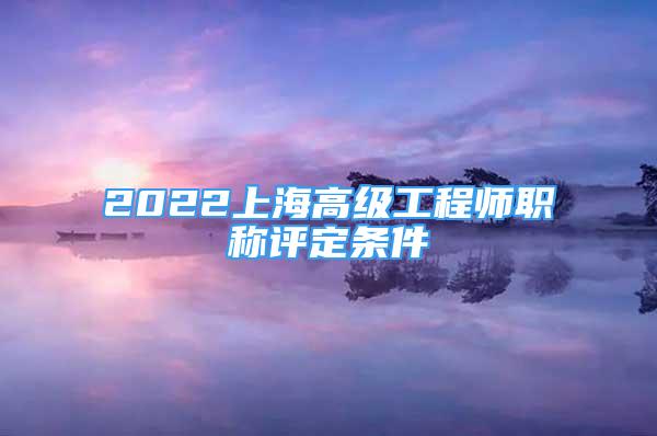 2022上海高级工程师职称评定条件