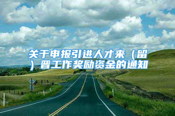 关于申报引进人才来（留）晋工作奖励资金的通知