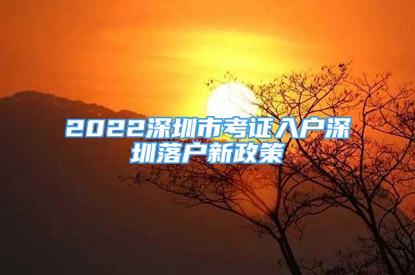 2022深圳市考证入户深圳落户新政策