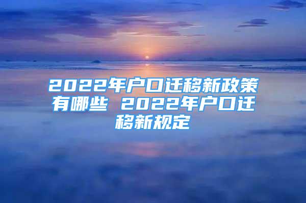 2022年户口迁移新政策有哪些 2022年户口迁移新规定