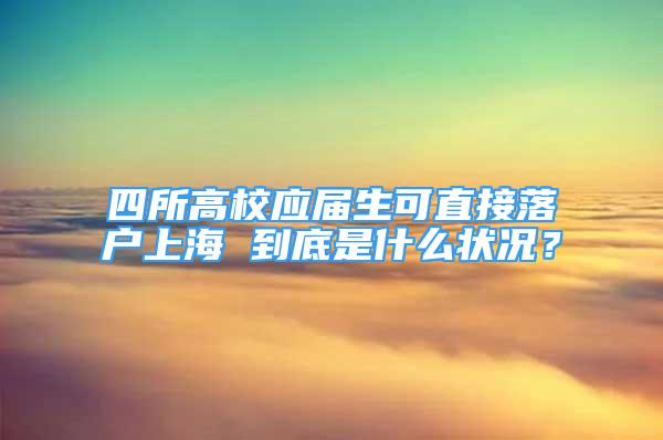 四所高校应届生可直接落户上海 到底是什么状况？