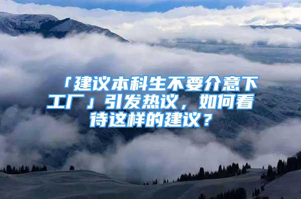 「建议本科生不要介意下工厂」引发热议，如何看待这样的建议？