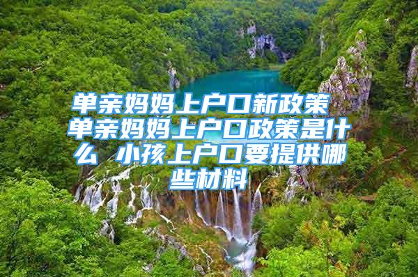 单亲妈妈上户口新政策 单亲妈妈上户口政策是什么 小孩上户口要提供哪些材料