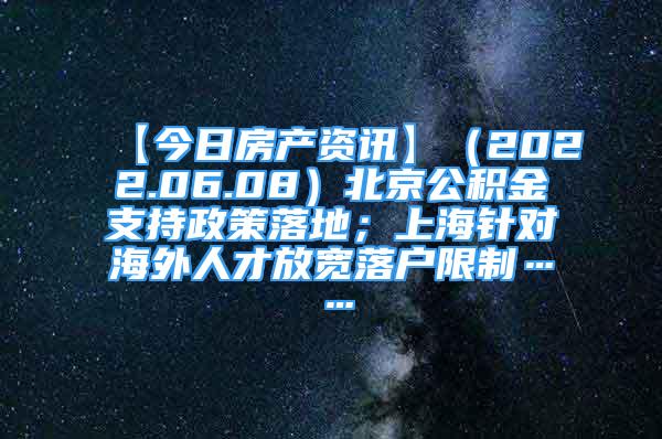 【今日房产资讯】（2022.06.08）北京公积金支持政策落地；上海针对海外人才放宽落户限制……