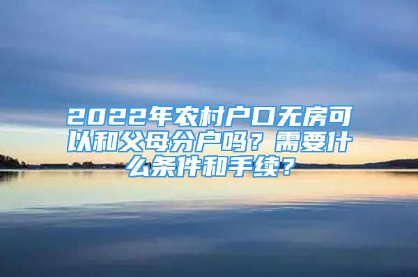 2022年农村户口无房可以和父母分户吗？需要什么条件和手续？