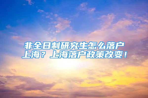 非全日制研究生怎么落户上海？上海落户政策改变！