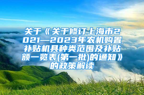 关于《关于修订上海市2021—2023年农机购置补贴机具种类范围及补贴额一览表(第一批)的通知》的政策解读