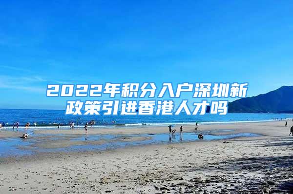 2022年积分入户深圳新政策引进香港人才吗