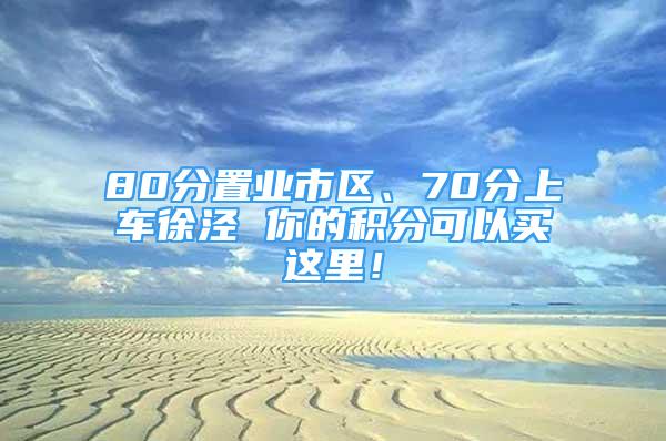 80分置业市区、70分上车徐泾 你的积分可以买这里！