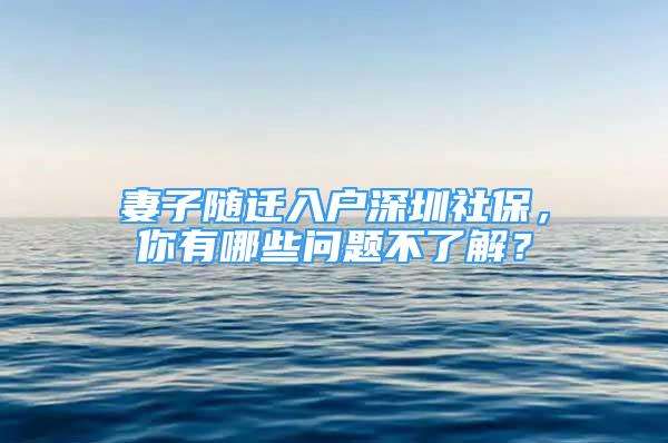 妻子随迁入户深圳社保，你有哪些问题不了解？