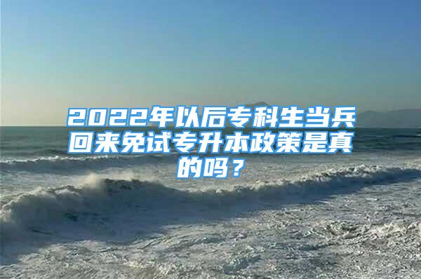 2022年以后专科生当兵回来免试专升本政策是真的吗？