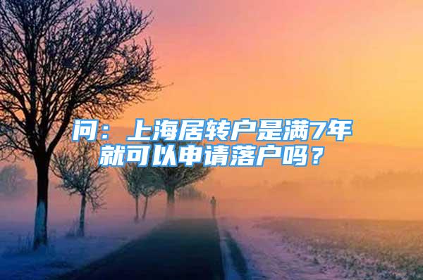 问：上海居转户是满7年就可以申请落户吗？