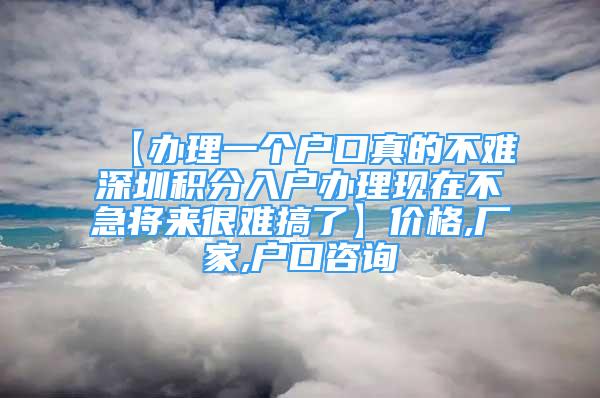 【办理一个户口真的不难深圳积分入户办理现在不急将来很难搞了】价格,厂家,户口咨询