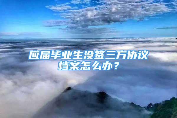 应届毕业生没签三方协议档案怎么办？